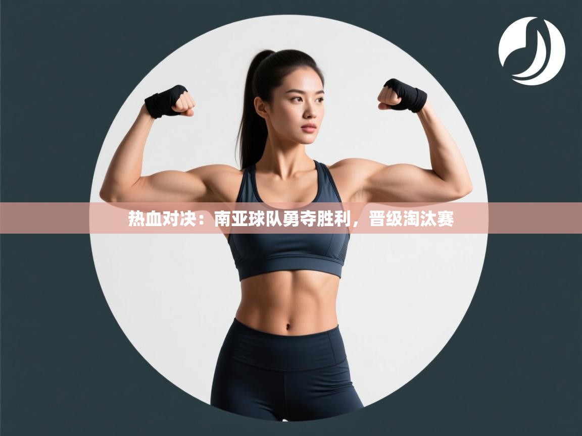 热血对决:南亚球队勇夺胜利,晋级淘汰赛 第2张