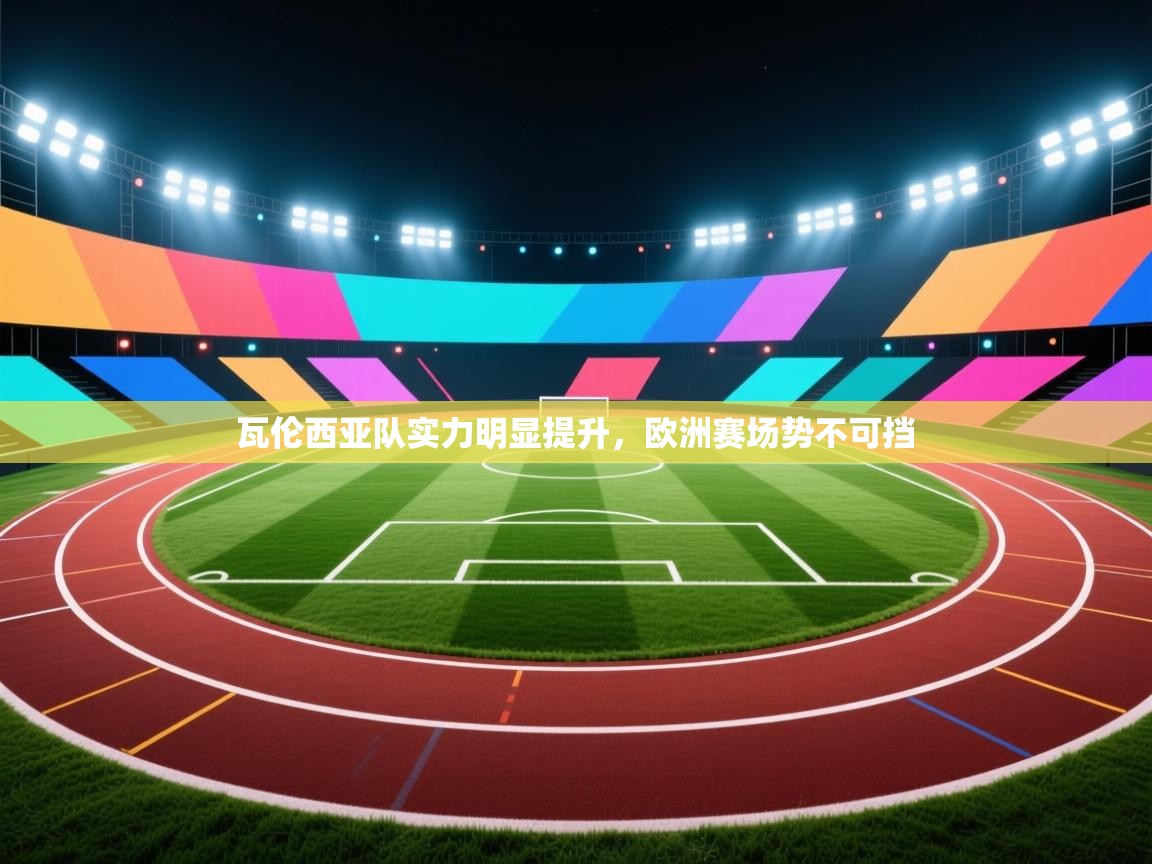 瓦伦西亚队实力明显提升,欧洲赛场势不可挡 第1张