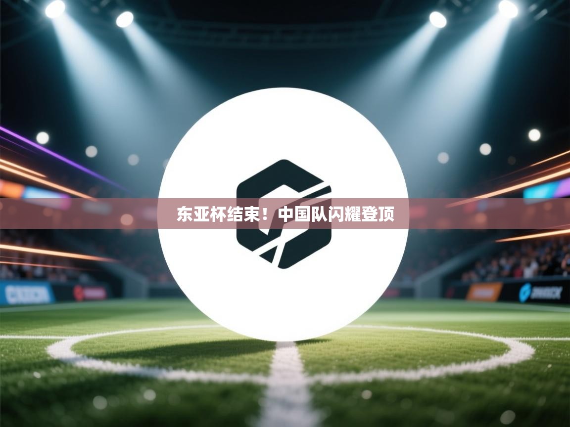 东亚杯结束！中国队闪耀登顶  第1张